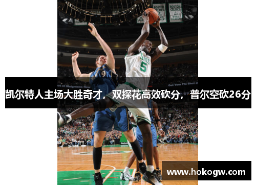 凯尔特人主场大胜奇才，双探花高效砍分，普尔空砍26分